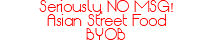 Seriously, NO MSG! Asian Street Food BYOB